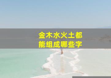 金木水火土都能组成哪些字