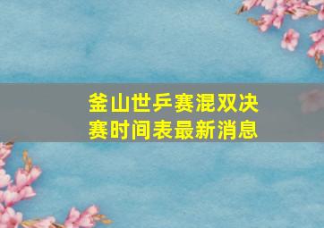 釜山世乒赛混双决赛时间表最新消息