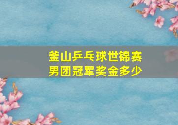 釜山乒乓球世锦赛男团冠军奖金多少