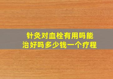 针灸对血栓有用吗能治好吗多少钱一个疗程