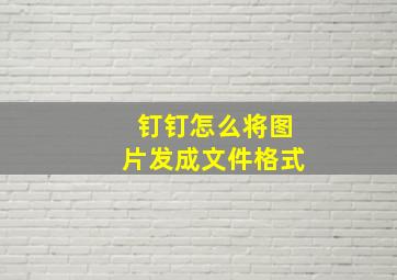 钉钉怎么将图片发成文件格式