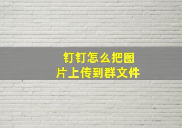 钉钉怎么把图片上传到群文件