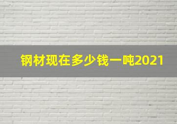 钢材现在多少钱一吨2021