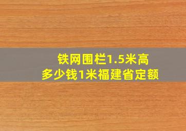 铁网围栏1.5米高多少钱1米福建省定额