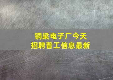 铜梁电子厂今天招聘普工信息最新