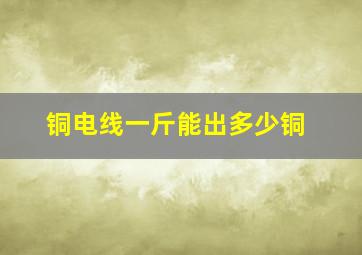 铜电线一斤能出多少铜