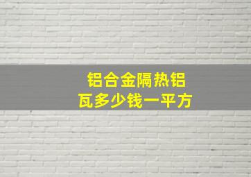 铝合金隔热铝瓦多少钱一平方