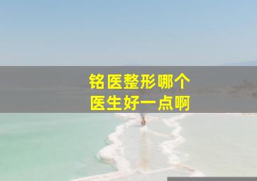 铭医整形哪个医生好一点啊