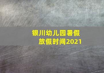 银川幼儿园暑假放假时间2021