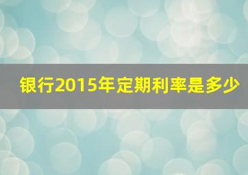 银行2015年定期利率是多少