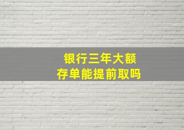 银行三年大额存单能提前取吗