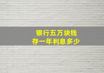 银行五万块钱存一年利息多少