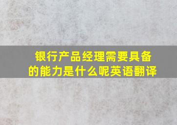 银行产品经理需要具备的能力是什么呢英语翻译