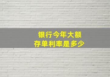 银行今年大额存单利率是多少