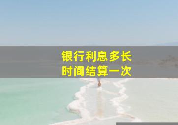 银行利息多长时间结算一次