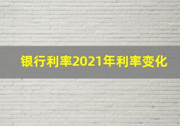 银行利率2021年利率变化