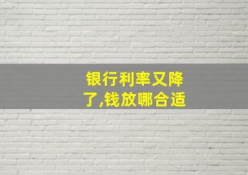 银行利率又降了,钱放哪合适