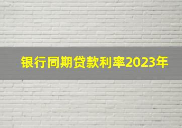 银行同期贷款利率2023年