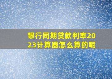 银行同期贷款利率2023计算器怎么算的呢