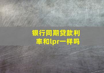 银行同期贷款利率和lpr一样吗