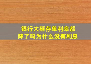 银行大额存单利率都降了吗为什么没有利息