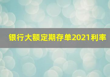 银行大额定期存单2021利率