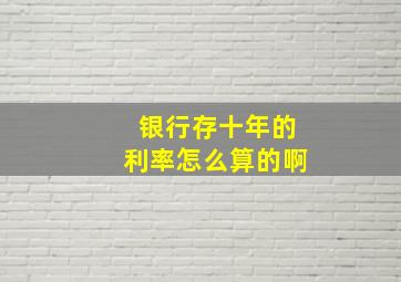 银行存十年的利率怎么算的啊