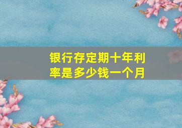 银行存定期十年利率是多少钱一个月