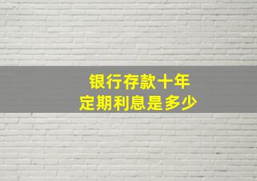 银行存款十年定期利息是多少