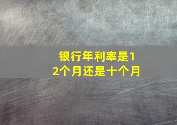 银行年利率是12个月还是十个月