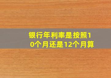 银行年利率是按照10个月还是12个月算