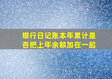 银行日记账本年累计是否把上年余额加在一起