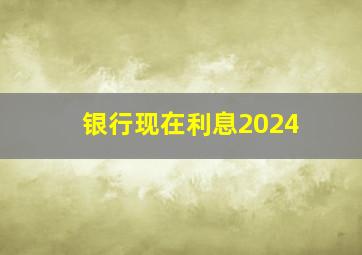 银行现在利息2024