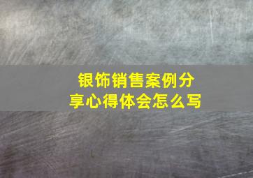 银饰销售案例分享心得体会怎么写