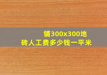 铺300x300地砖人工费多少钱一平米