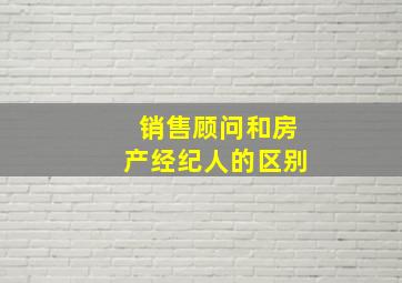 销售顾问和房产经纪人的区别