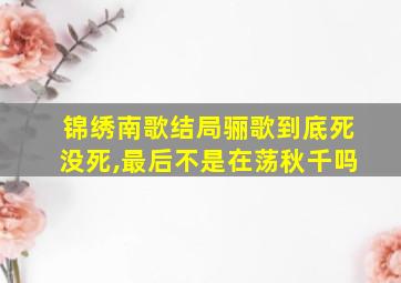 锦绣南歌结局骊歌到底死没死,最后不是在荡秋千吗