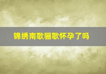 锦绣南歌骊歌怀孕了吗