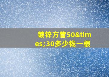 镀锌方管50×30多少钱一根