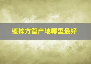 镀锌方管产地哪里最好