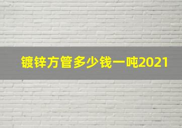 镀锌方管多少钱一吨2021