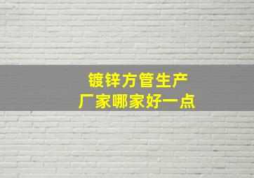 镀锌方管生产厂家哪家好一点