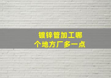 镀锌管加工哪个地方厂多一点