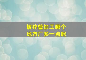 镀锌管加工哪个地方厂多一点呢