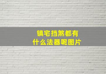 镇宅挡煞都有什么法器呢图片