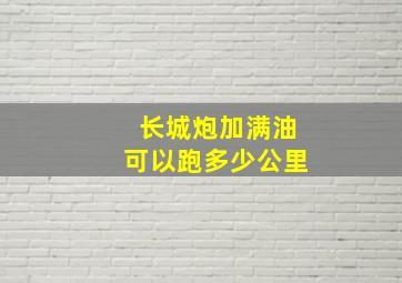 长城炮加满油可以跑多少公里