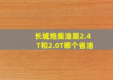 长城炮柴油版2.4T和2.0T哪个省油