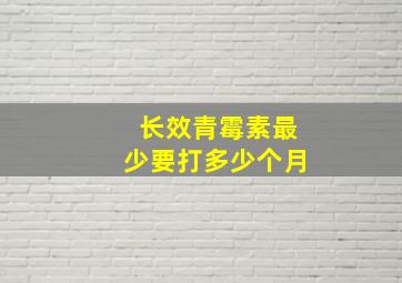 长效青霉素最少要打多少个月