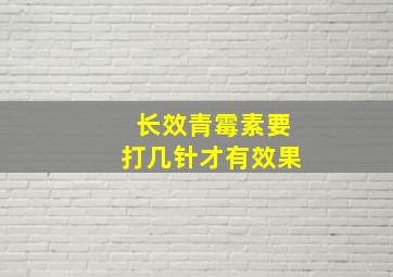 长效青霉素要打几针才有效果