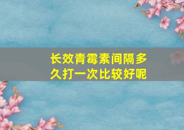 长效青霉素间隔多久打一次比较好呢